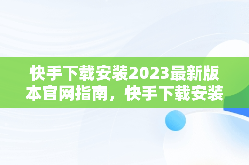快手下载安装2023最新版本官网指南，快手下载安装2021最新版! 