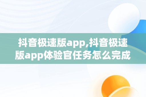 抖音极速版app,抖音极速版app体验官任务怎么完成