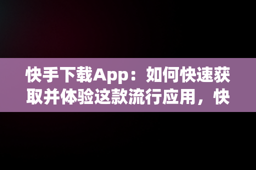 快手下载App：如何快速获取并体验这款流行应用，快手下载app链接 