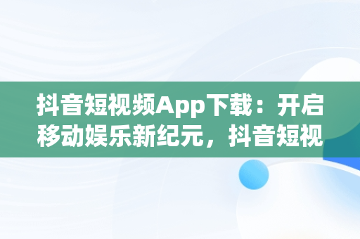 抖音短视频App下载：开启移动娱乐新纪元，抖音短视频app下载免费 