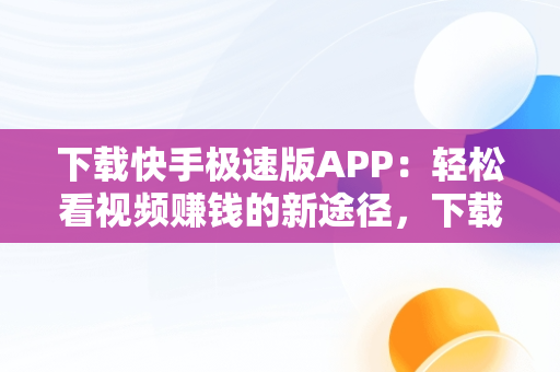 下载快手极速版APP：轻松看视频赚钱的新途径，下载快手极速版看视频赚零花钱 