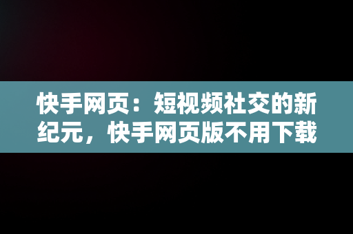 快手网页：短视频社交的新纪元，快手网页版不用下载直接打开 