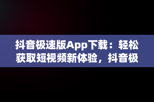 抖音极速版App下载：轻松获取短视频新体验，抖音极速版app下载安装领现金 