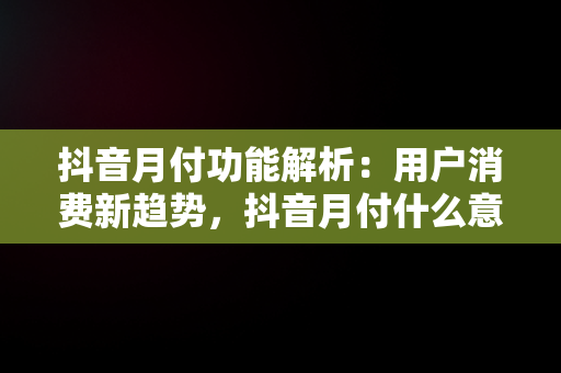 抖音月付功能解析：用户消费新趋势，抖音月付什么意思有风险吗 