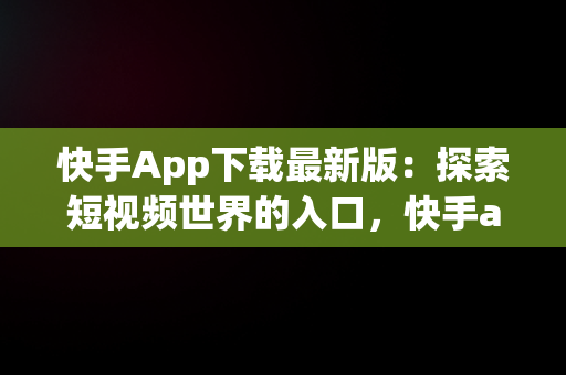 快手App下载最新版：探索短视频世界的入口，快手app下载最新版本 