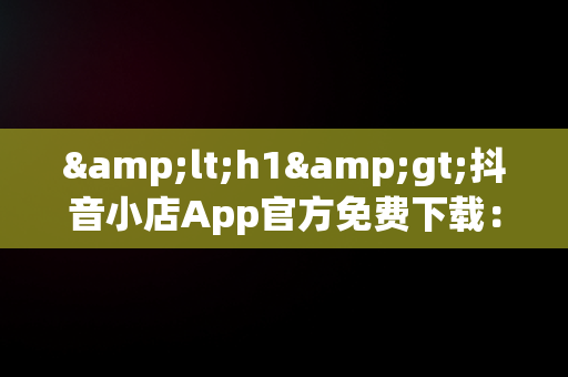 &lt;h1&gt;抖音小店App官方免费下载：电商新机遇&lt;/h1&gt;，抖音小店官方网站 