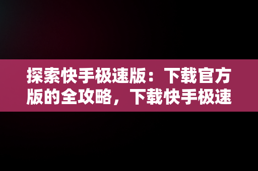探索快手极速版：下载官方版的全攻略，下载快手极速版安装下载 