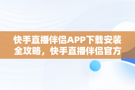 快手直播伴侣APP下载安装全攻略,快手直播伴侣官方正版 快手直播伴侣APP下载安装全攻略,快手直播伴侣官方正版