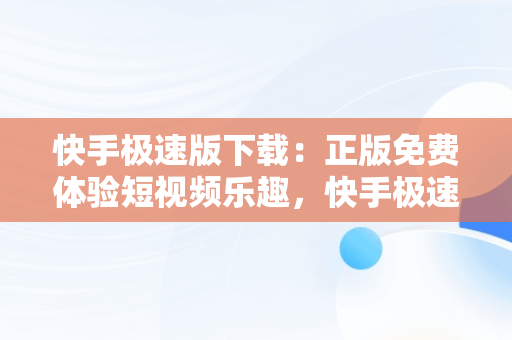 快手极速版下载：正版免费体验短视频乐趣，快手极速版下载v2.3.4.267 