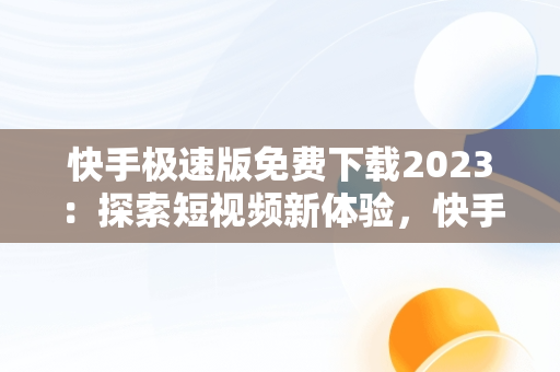 快手极速版免费下载2023：探索短视频新体验，快手极速版 免费下载2023赚钱版安全吗是真的吗 