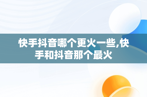 快手抖音哪个更火一些,快手和抖音那个最火