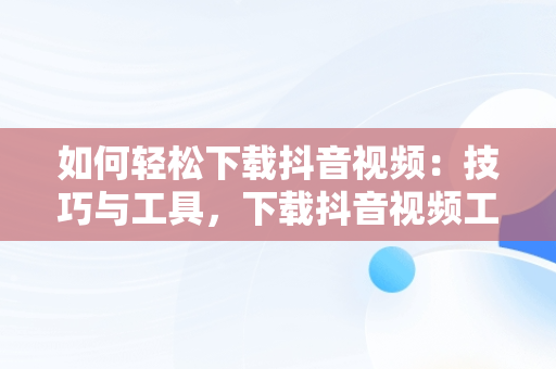 如何轻松下载抖音视频：技巧与工具，下载抖音视频工具 