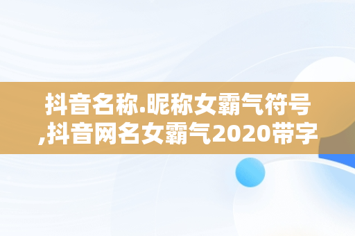 抖音名称.昵称女霸气符号,抖音网名女霸气2020带字符