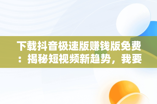 下载抖音极速版赚钱版免费：揭秘短视频新趋势，我要下载抖音极速版赚钱的 