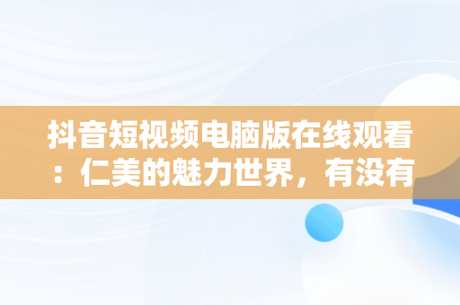 抖音短视频电脑版在线观看：仁美的魅力世界，有没有电脑版抖音短视频 