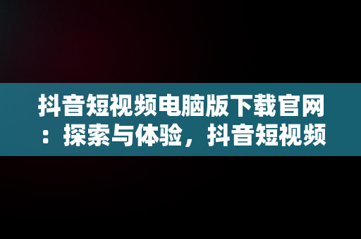 抖音短视频电脑版下载官网：探索与体验，抖音短视频下载安装最新版电脑版 