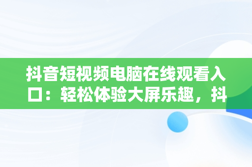 抖音短视频电脑在线观看入口：轻松体验大屏乐趣，抖音短视频在电脑上怎么看 