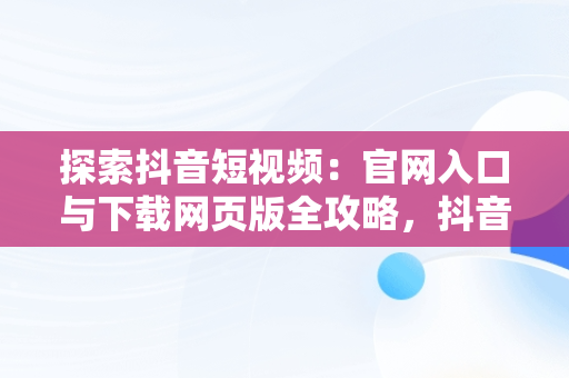 探索抖音短视频：官网入口与下载网页版全攻略，抖音短视频****观看 