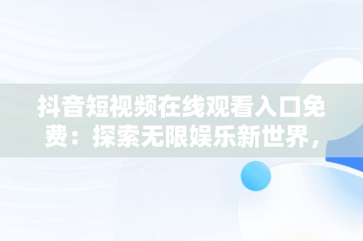 抖音短视频在线观看入口免费：探索无限娱乐新世界，抖音短视频在线观看入口免费 