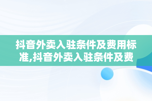 抖音外卖入驻条件及费用标准,抖音外卖入驻条件及费用
