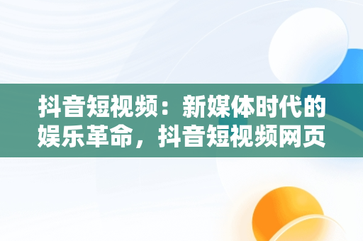 抖音短视频：新媒体时代的娱乐革命，抖音短视频网页版 
