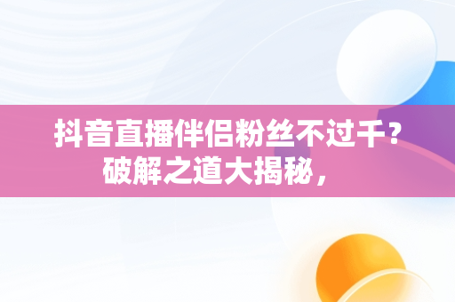 抖音直播伴侣粉丝不过千？破解之道大揭秘， 