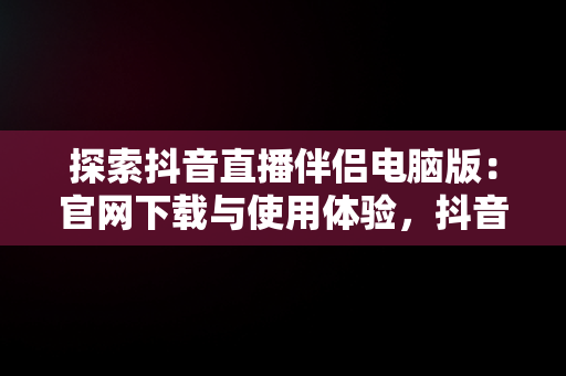 探索抖音直播伴侣电脑版：官网下载与使用体验，抖音直播伴侣电脑版怎么弄? 