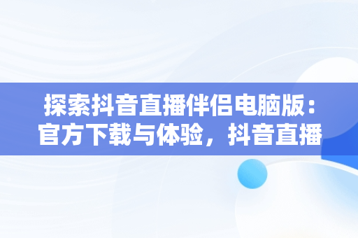探索抖音直播伴侣电脑版：官方下载与体验，抖音直播伴侣助手电脑版 