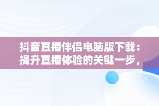 抖音直播伴侣电脑版下载：提升直播体验的关键一步，抖音直播伴侣电脑版下载哪个版本 