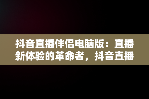 抖音直播伴侣电脑版：直播新体验的革命者，抖音直播伴侣电脑版怎么弄? 