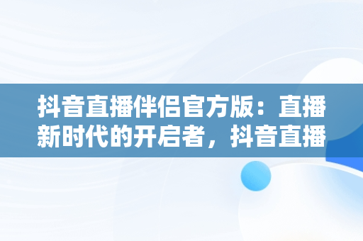抖音直播伴侣官方版：直播新时代的开启者，抖音直播伴侣官方版怎么下载 