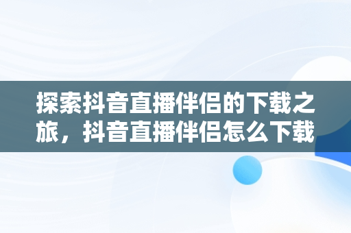 探索抖音直播伴侣的下载之旅，抖音直播伴侣怎么下载安装 