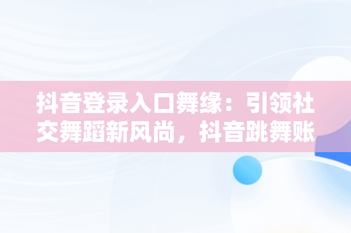抖音登录入口舞缘：引领社交舞蹈新风尚，抖音跳舞账号 