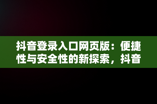 抖音登录入口网页版：便捷性与安全性的新探索，抖音登录入口网页版怎么打开 