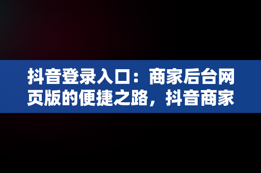 抖音登录入口：商家后台网页版的便捷之路，抖音商家版网址 