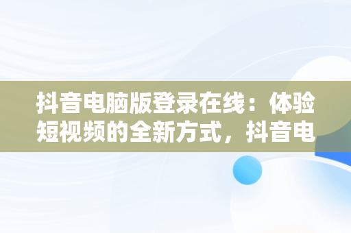 抖音电脑版登录在线：体验短视频的全新方式，抖音电脑登入 