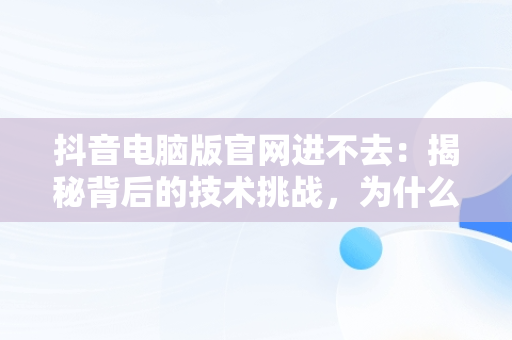 抖音电脑版官网进不去：揭秘背后的技术挑战，为什么电脑抖音官网进不去 