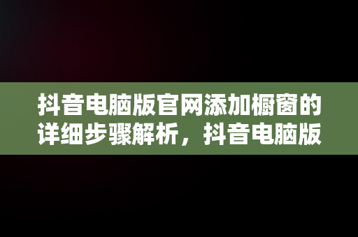 抖音电脑版官网添加橱窗的详细步骤解析，抖音电脑版怎么添加橱窗 