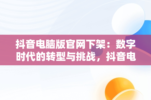 抖音电脑版官网下架：数字时代的转型与挑战，抖音电脑版官方版怎么下载 