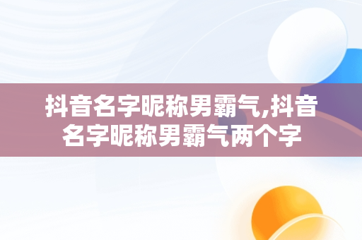 抖音名字昵称男霸气,抖音名字昵称男霸气两个字