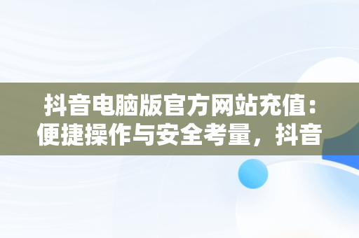 抖音电脑版官方网站充值：便捷操作与安全考量，抖音电脑版官方网站充值在哪里 