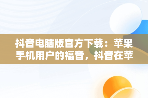 抖音电脑版官方下载：苹果手机用户的福音，抖音在苹果电脑上可以下载吗 