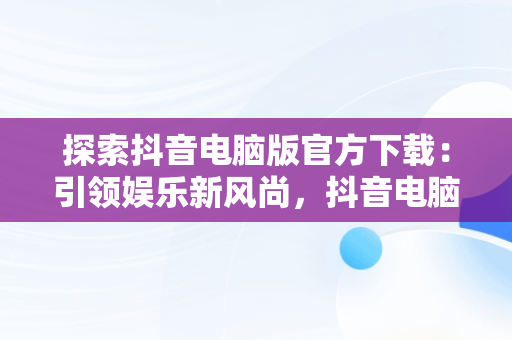 探索抖音电脑版官方下载：引领娱乐新风尚，抖音电脑版叫什么名字 