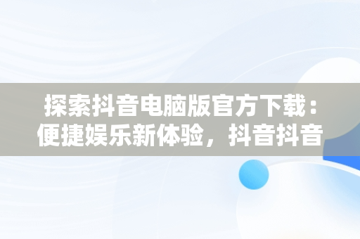 探索抖音电脑版官方下载：便捷娱乐新体验，抖音抖音电脑版 