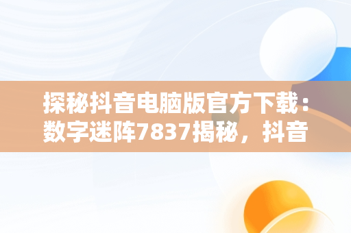 探秘抖音电脑版官方下载：数字迷阵7837揭秘，抖音电脑版官方下载官网 
