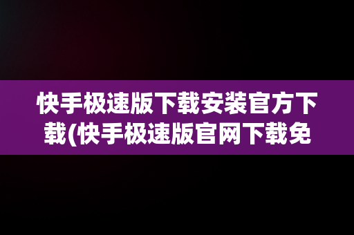 快手极速版下载安装官方下载(快手极速版官网下载免费)