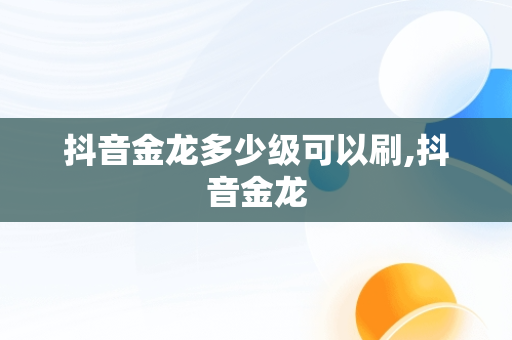 抖音金龙多少级可以刷,抖音金龙