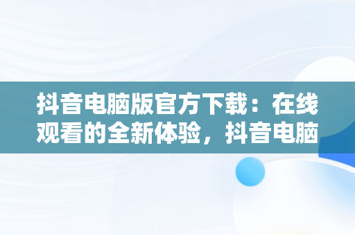 抖音电脑版官方下载：在线观看的全新体验，抖音电脑版官方网址 