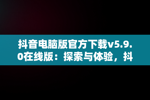 抖音电脑版官方下载v5.9.0在线版：探索与体验，抖音电脑版官方下载官网 