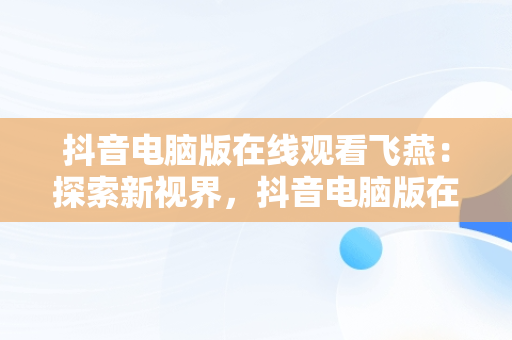 抖音电脑版在线观看飞燕：探索新视界，抖音电脑版在线观看飞燕视频 
